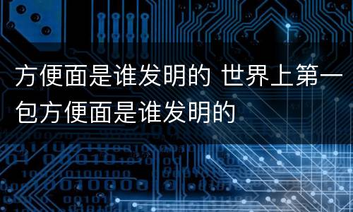 方便面是谁发明的 世界上第一包方便面是谁发明的
