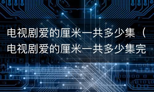 电视剧爱的厘米一共多少集（电视剧爱的厘米一共多少集完结）