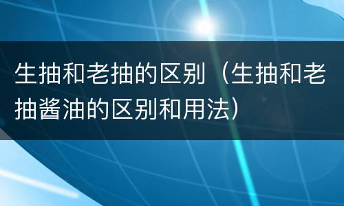 生抽和老抽的区别（生抽和老抽酱油的区别和用法）