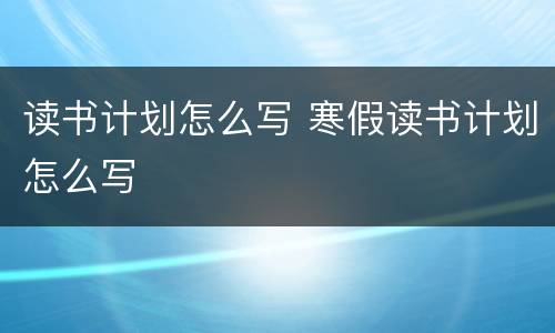读书计划怎么写 寒假读书计划怎么写