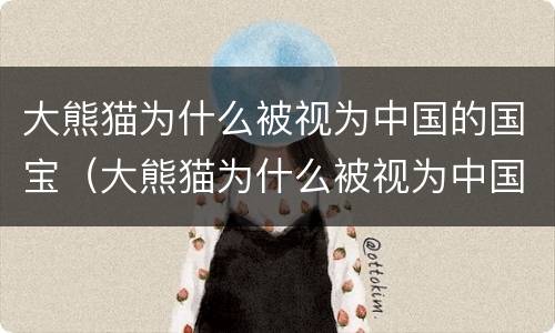 大熊猫为什么被视为中国的国宝（大熊猫为什么被视为中国的国宝50字）