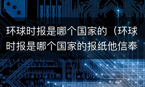 环球时报是哪个国家的（环球时报是哪个国家的报纸他信奉什么原则）
