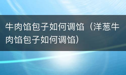 牛肉馅包子如何调馅（洋葱牛肉馅包子如何调馅）