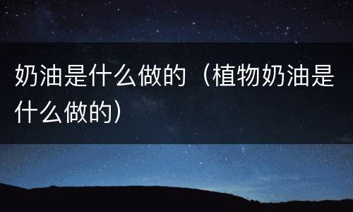 奶油是什么做的（植物奶油是什么做的）