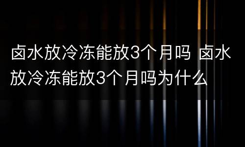 卤水放冷冻能放3个月吗 卤水放冷冻能放3个月吗为什么