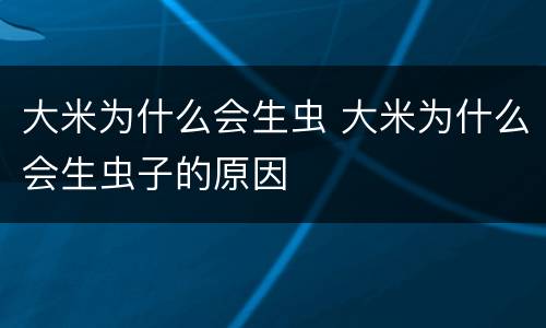 大米为什么会生虫 大米为什么会生虫子的原因