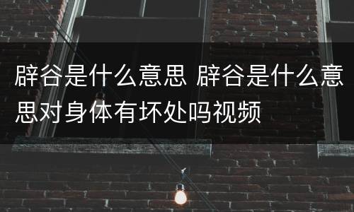 辟谷是什么意思 辟谷是什么意思对身体有坏处吗视频