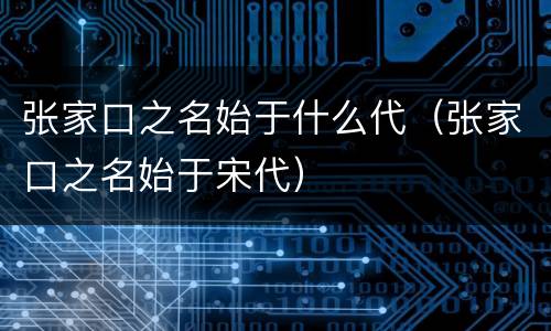 张家口之名始于什么代（张家口之名始于宋代）