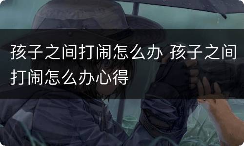 孩子之间打闹怎么办 孩子之间打闹怎么办心得