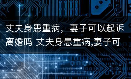 丈夫身患重病，妻子可以起诉离婚吗 丈夫身患重病,妻子可以起诉离婚吗?