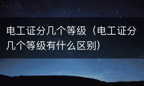 电工证分几个等级（电工证分几个等级有什么区别）