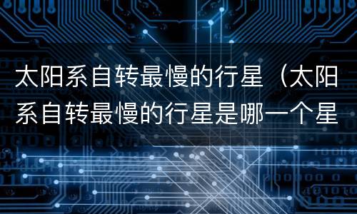 太阳系自转最慢的行星（太阳系自转最慢的行星是哪一个星球）