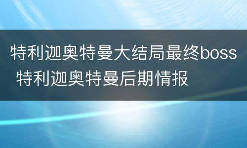 特利迦奥特曼大结局最终boss 特利迦奥特曼后期情报