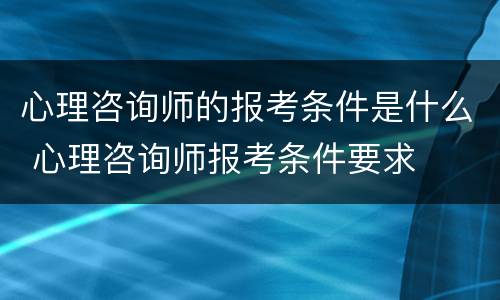 心理咨询师的报考条件是什么 心理咨询师报考条件要求