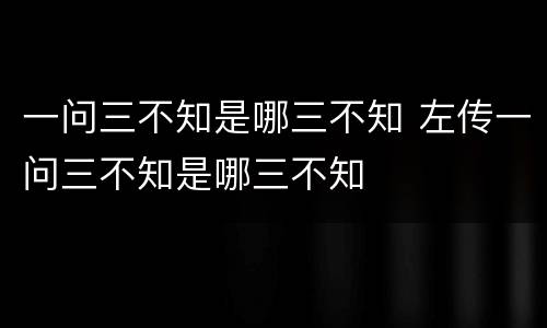 一问三不知是哪三不知 左传一问三不知是哪三不知