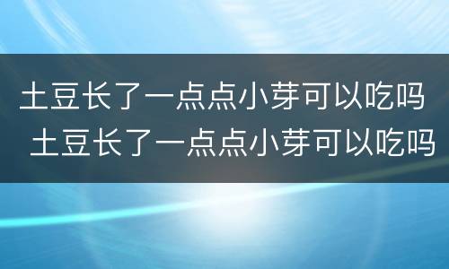 土豆长了一点点小芽可以吃吗 土豆长了一点点小芽可以吃吗的图片