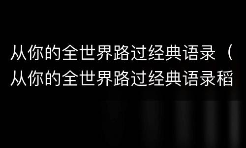 从你的全世界路过经典语录（从你的全世界路过经典语录稻城亚丁）