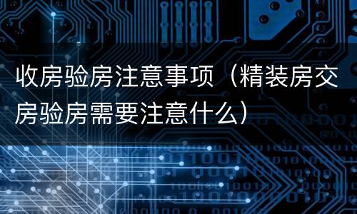 收房验房注意事项（精装房交房验房需要注意什么）