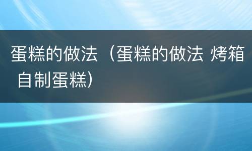 蛋糕的做法（蛋糕的做法 烤箱 自制蛋糕）