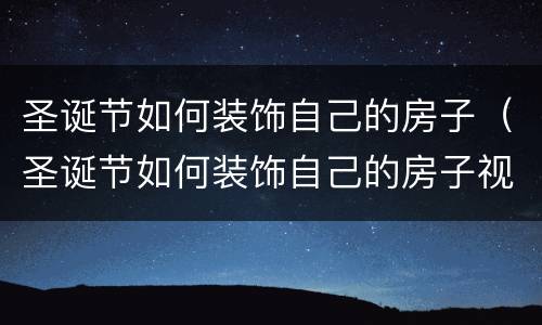圣诞节如何装饰自己的房子（圣诞节如何装饰自己的房子视频）
