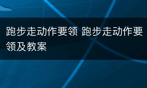 跑步走动作要领 跑步走动作要领及教案