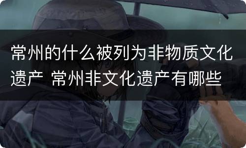 常州的什么被列为非物质文化遗产 常州非文化遗产有哪些