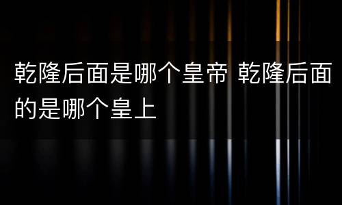 乾隆后面是哪个皇帝 乾隆后面的是哪个皇上