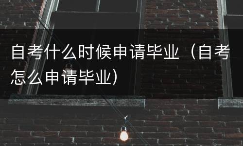 自考什么时候申请毕业（自考怎么申请毕业）