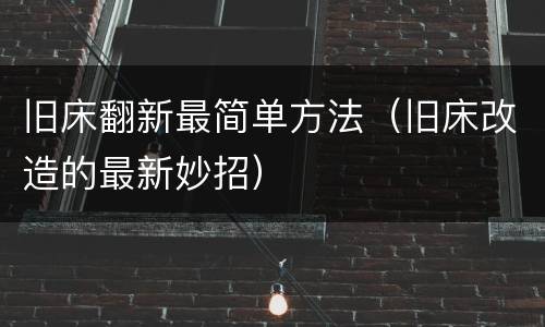 旧床翻新最简单方法（旧床改造的最新妙招）