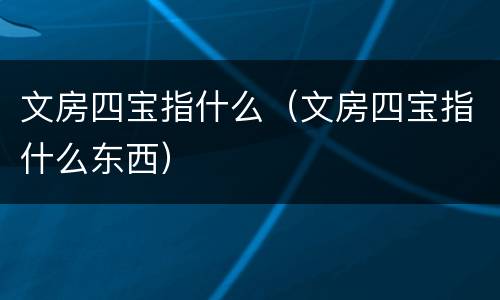 文房四宝指什么（文房四宝指什么东西）