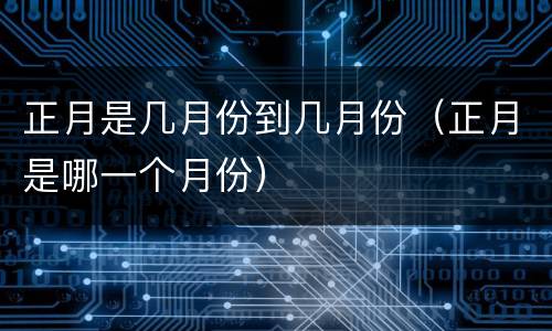 正月是几月份到几月份（正月是哪一个月份）
