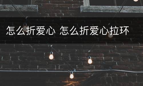 怎么折爱心 怎么折爱心拉环