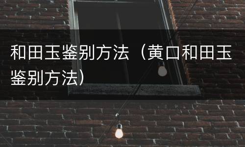 和田玉鉴别方法（黄口和田玉鉴别方法）