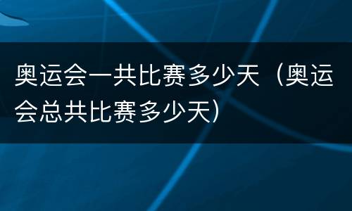 奥运会一共比赛多少天（奥运会总共比赛多少天）