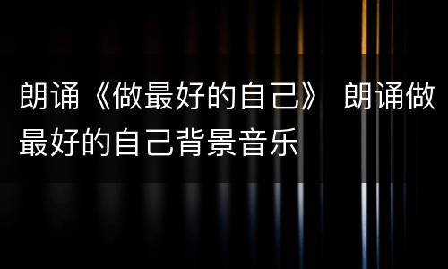 朗诵《做最好的自己》 朗诵做最好的自己背景音乐
