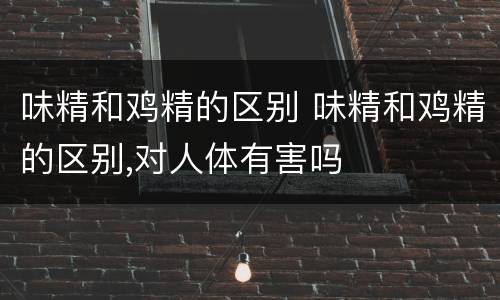 味精和鸡精的区别 味精和鸡精的区别,对人体有害吗