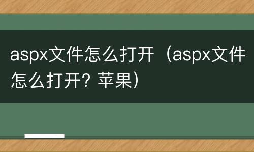 aspx文件怎么打开（aspx文件怎么打开? 苹果）