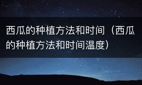 西瓜的种植方法和时间（西瓜的种植方法和时间温度）