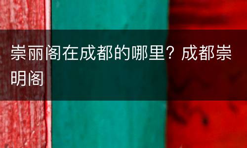 崇丽阁在成都的哪里? 成都崇明阁