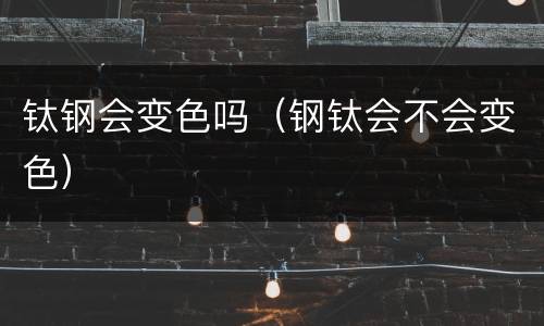 钛钢会变色吗（钢钛会不会变色）