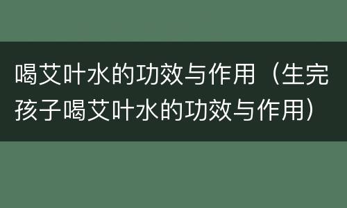 喝艾叶水的功效与作用（生完孩子喝艾叶水的功效与作用）