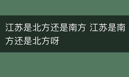 江苏是北方还是南方 江苏是南方还是北方呀