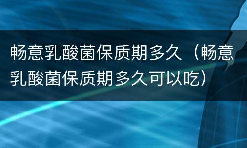 畅意乳酸菌保质期多久（畅意乳酸菌保质期多久可以吃）