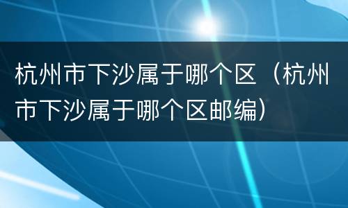 杭州市下沙属于哪个区（杭州市下沙属于哪个区邮编）
