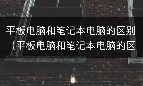 平板电脑和笔记本电脑的区别（平板电脑和笔记本电脑的区别在哪）