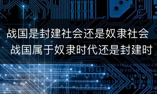 战国是封建社会还是奴隶社会 战国属于奴隶时代还是封建时代