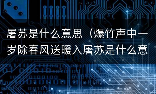 屠苏是什么意思（爆竹声中一岁除春风送暖入屠苏是什么意思）