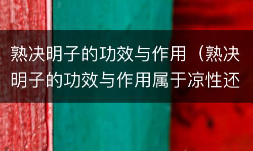 熟决明子的功效与作用（熟决明子的功效与作用属于凉性还是热）