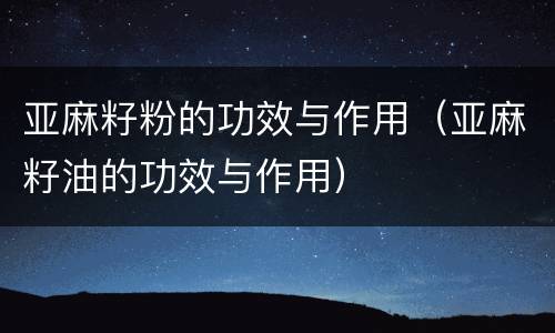 亚麻籽粉的功效与作用（亚麻籽油的功效与作用）