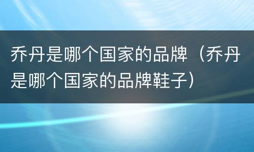 乔丹是哪个国家的品牌（乔丹是哪个国家的品牌鞋子）